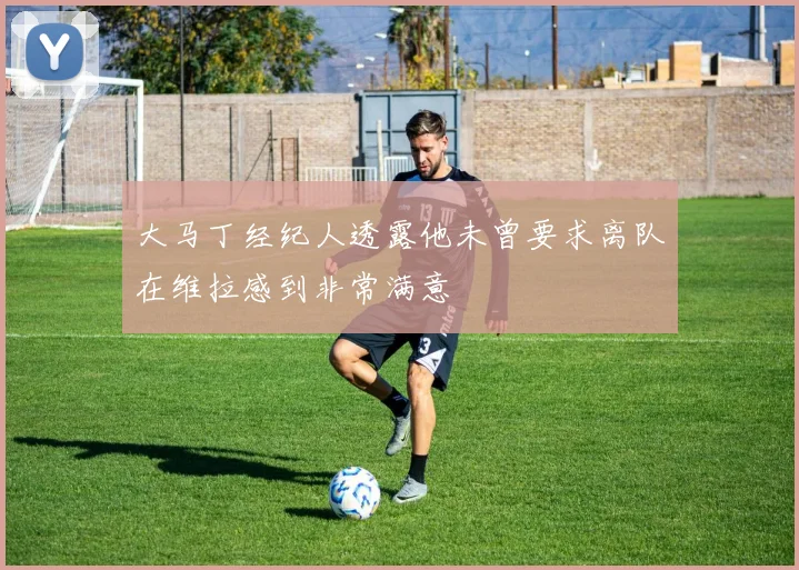 大马丁经纪人透露他未曾要求离队在维拉感到非常满意