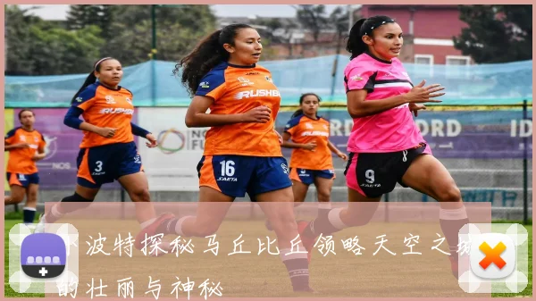 小波特探秘马丘比丘领略天空之城的壮丽与神秘