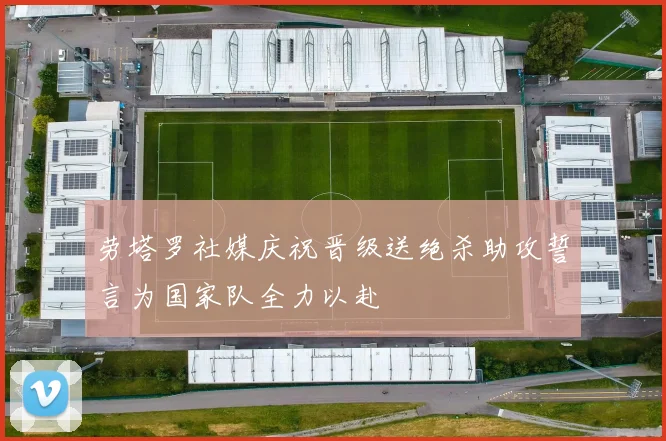劳塔罗社媒庆祝晋级送绝杀助攻誓言为国家队全力以赴