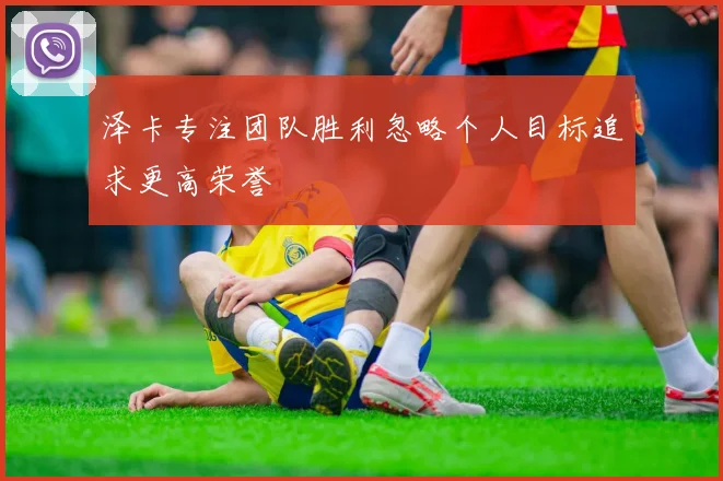 泽卡专注团队胜利忽略个人目标追求更高荣誉