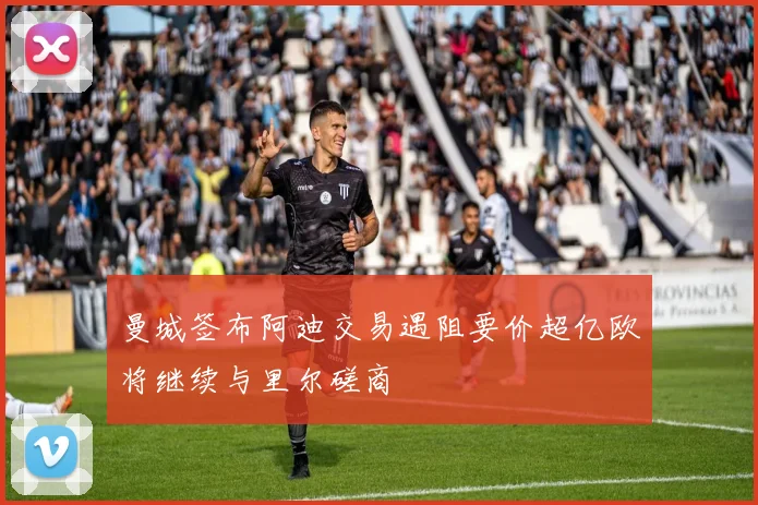 曼城签布阿迪交易遇阻要价超亿欧将继续与里尔磋商