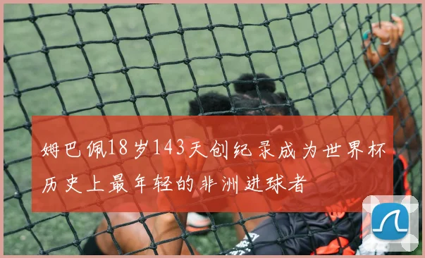 姆巴佩18岁143天创纪录成为世界杯历史上最年轻的非洲进球者
