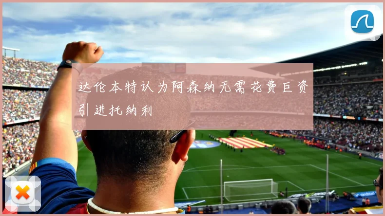 达伦本特认为阿森纳无需花费巨资引进托纳利
