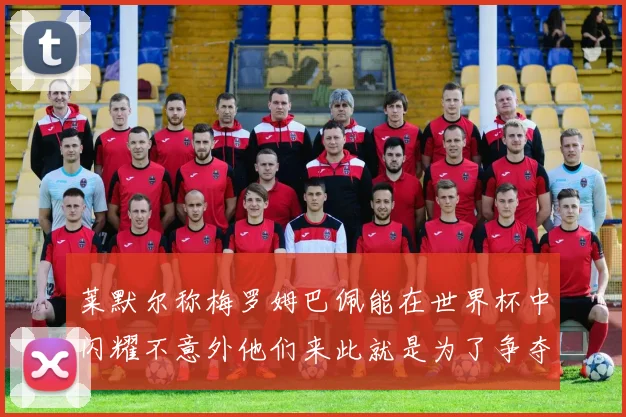 莱默尔称梅罗姆巴佩能在世界杯中闪耀不意外他们来此就是为了争夺最佳球员