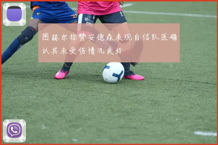 图赫尔称赞安德森表现自信队医确认其未受伤情况良好