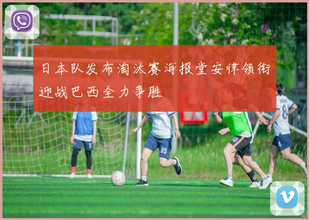 日本队发布淘汰赛海报堂安律领衔迎战巴西全力争胜