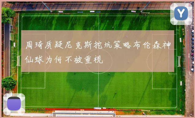 周琦质疑尼克斯挖坑策略布伦森神仙球为何不被重视
