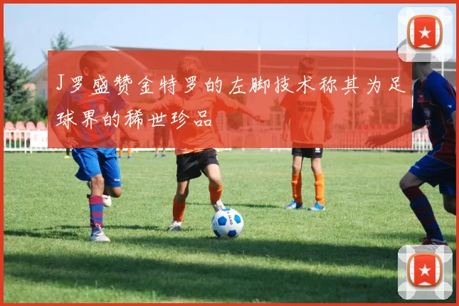 J罗盛赞金特罗的左脚技术称其为足球界的稀世珍品