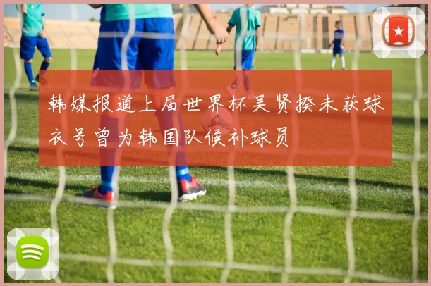 韩媒报道上届世界杯吴贤揆未获球衣号曾为韩国队候补球员