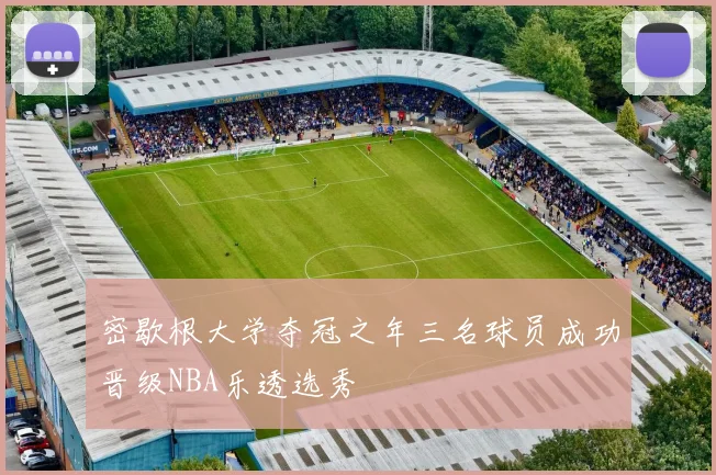 密歇根大学夺冠之年三名球员成功晋级NBA乐透选秀